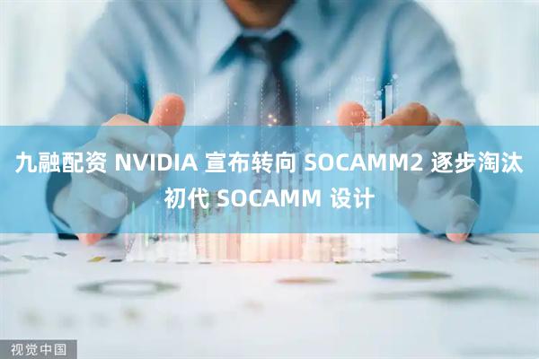 九融配资 NVIDIA 宣布转向 SOCAMM2 逐步淘汰初代 SOCAMM 设计