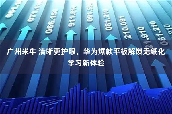 广州米牛 清晰更护眼，华为爆款平板解锁无纸化学习新体验