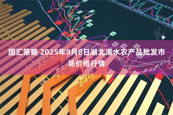国汇策略 2025年9月8日湖北浠水农产品批发市场价格行情