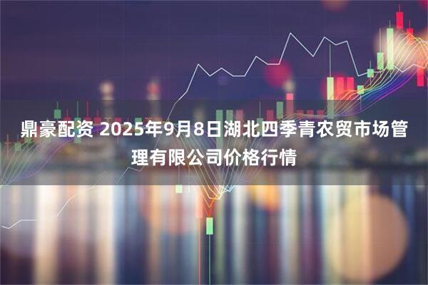 鼎豪配资 2025年9月8日湖北四季青农贸市场管理有限公司价格行情