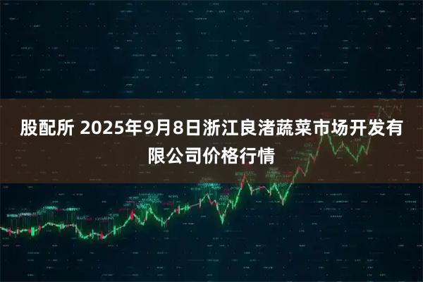 股配所 2025年9月8日浙江良渚蔬菜市场开发有限公司价格行情