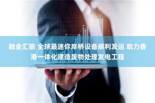 融金汇银 全球最迷你岸桥设备顺利发运 助力香港一体化建造废物处理发电工程
