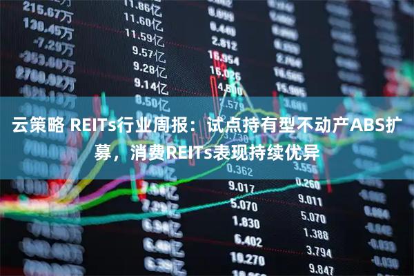 云策略 REITs行业周报：试点持有型不动产ABS扩募，消费REITs表现持续优异