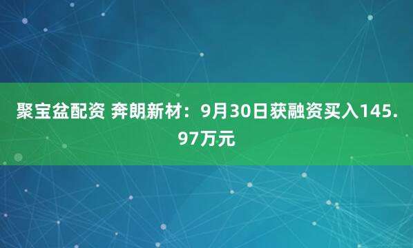 聚宝盆配资 奔朗新材：9月30日获融资买入145.97万元