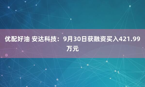 优配好油 安达科技：9月30日获融资买入421.99万元
