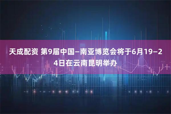天成配资 第9届中国—南亚博览会将于6月19—24日在云南昆明举办