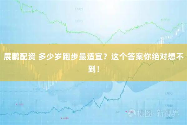 展鹏配资 多少岁跑步最适宜？这个答案你绝对想不到！