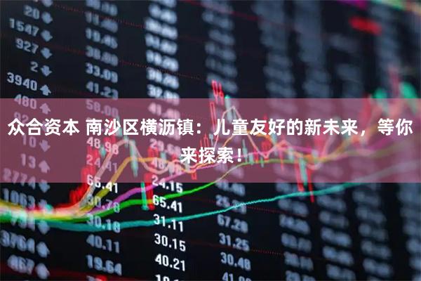 众合资本 南沙区横沥镇：儿童友好的新未来，等你来探索！