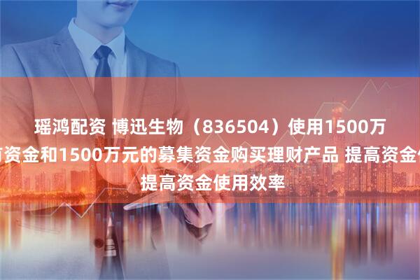 瑶鸿配资 博迅生物（836504）使用1500万元的自有资金和1500万元的募集资金购买理财产品 提高资金使用效率