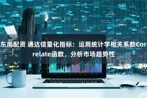 东南配资 通达信量化指标：运用统计学相关系数Correlate函数，分析市场趋势性