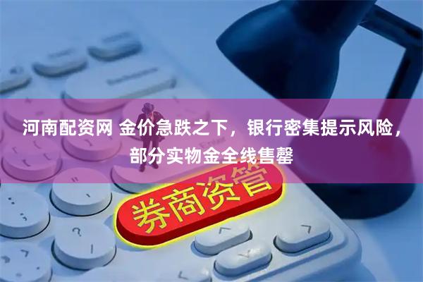 河南配资网 金价急跌之下，银行密集提示风险，部分实物金全线售罄