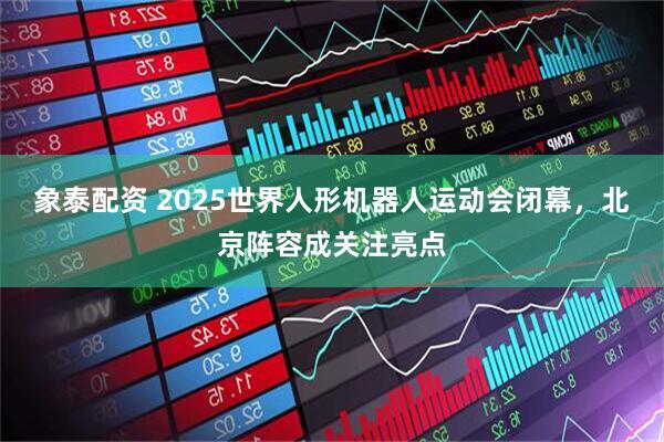 象泰配资 2025世界人形机器人运动会闭幕，北京阵容成关注亮点