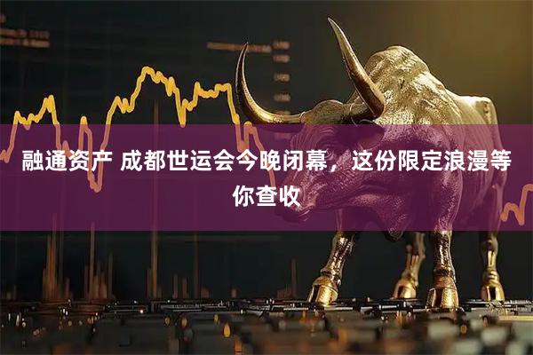 融通资产 成都世运会今晚闭幕，这份限定浪漫等你查收
