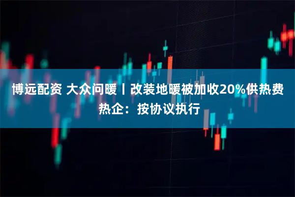 博远配资 大众问暖丨改装地暖被加收20%供热费 热企：按协议执行
