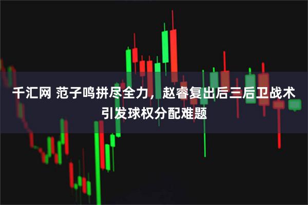 千汇网 范子鸣拼尽全力，赵睿复出后三后卫战术引发球权分配难题