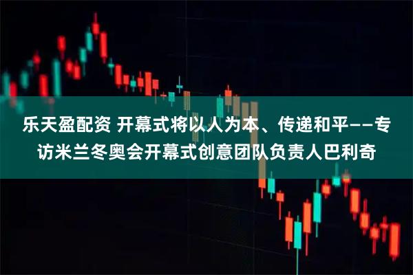 乐天盈配资 开幕式将以人为本、传递和平——专访米兰冬奥会开幕式创意团队负责人巴利奇