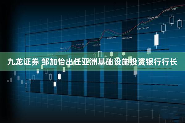 九龙证券 邹加怡出任亚洲基础设施投资银行行长