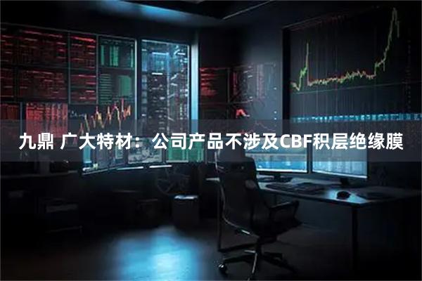 九鼎 广大特材：公司产品不涉及CBF积层绝缘膜