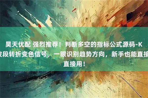 昊天优配 强烈推荐！判断多空的指标公式源码-K线波段转折变色信号，一眼识别趋势方向，新手也能直接用！