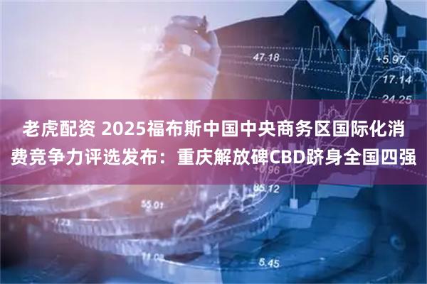 老虎配资 2025福布斯中国中央商务区国际化消费竞争力评选发布：重庆解放碑CBD跻身全国四强