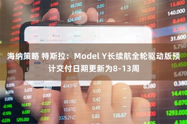 海纳策略 特斯拉：Model Y长续航全轮驱动版预计交付日期更新为8-13周