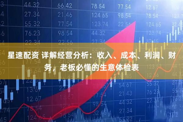 星速配资 详解经营分析：收入、成本、利润、财务，老板必懂的生意体检表