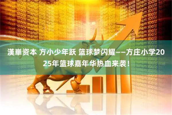 漢崋资本 方小少年跃 篮球梦闪耀——方庄小学2025年篮球嘉年华热血来袭！