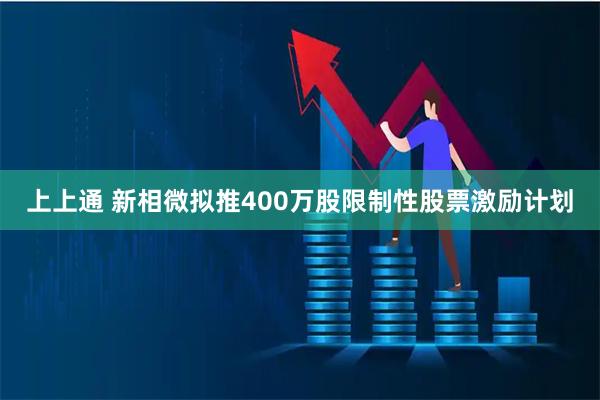 上上通 新相微拟推400万股限制性股票激励计划