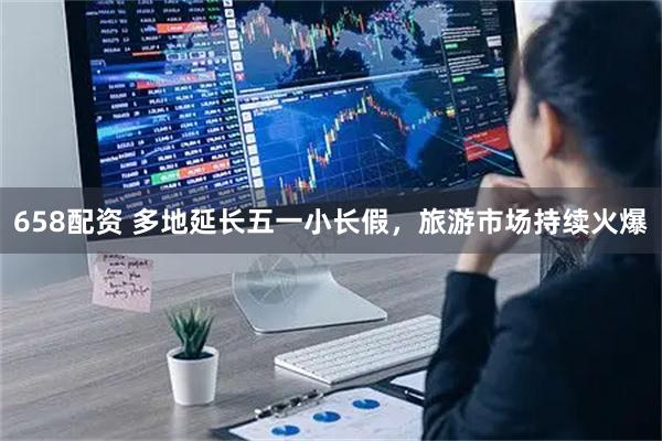 658配资 多地延长五一小长假，旅游市场持续火爆