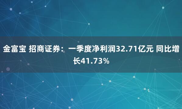 金富宝 招商证券：一季度净利润32.71亿元 同比增长41.73%