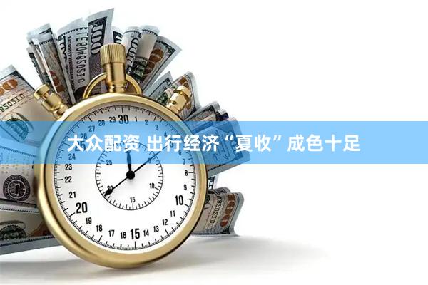 大众配资 出行经济“夏收”成色十足