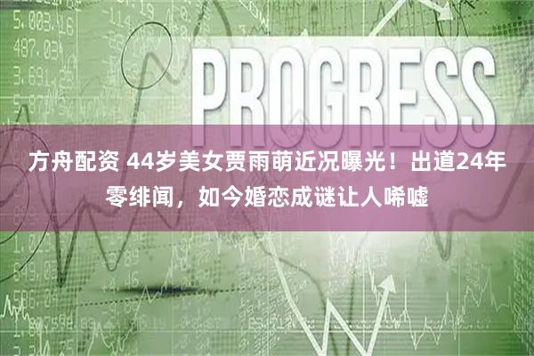 方舟配资 44岁美女贾雨萌近况曝光！出道24年零绯闻，如今婚恋成谜让人唏嘘
